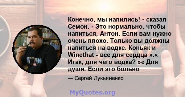 Конечно, мы напились! - сказал Семон. - Это нормально, чтобы напиться, Антон. Если вам нужно очень плохо. Только вы должны напиться на водке. Коньяк и Winethat - все для сердца ».« Итак, для чего водка? »« Для души.