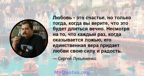 Любовь - это счастье, но только тогда, когда вы верите, что это будет длиться вечно. Несмотря на то, что каждый раз, когда оказывается ложью, его единственная вера придает любви свою силу и радость.