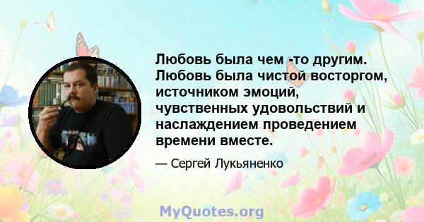 Любовь была чем -то другим. Любовь была чистой восторгом, источником эмоций, чувственных удовольствий и наслаждением проведением времени вместе.