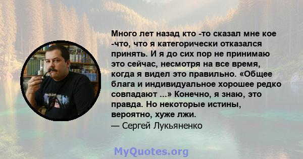 Много лет назад кто -то сказал мне кое -что, что я категорически отказался принять. И я до сих пор не принимаю это сейчас, несмотря на все время, когда я видел это правильно. «Общее блага и индивидуальное хорошее редко