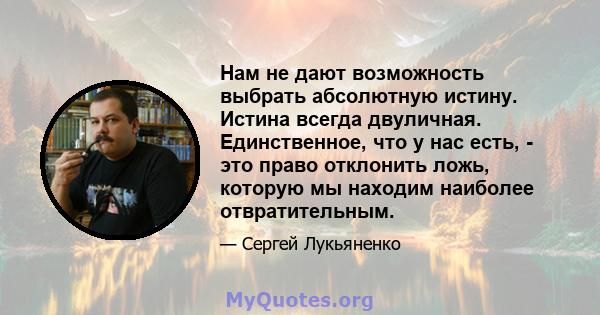 Нам не дают возможность выбрать абсолютную истину. Истина всегда двуличная. Единственное, что у нас есть, - это право отклонить ложь, которую мы находим наиболее отвратительным.