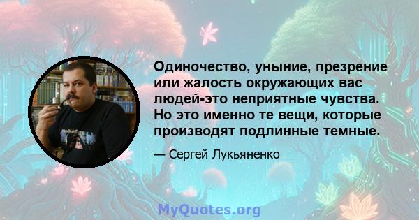 Одиночество, уныние, презрение или жалость окружающих вас людей-это неприятные чувства. Но это именно те вещи, которые производят подлинные темные.