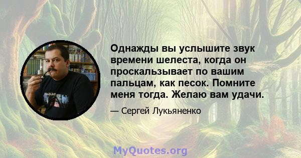 Однажды вы услышите звук времени шелеста, когда он проскальзывает по вашим пальцам, как песок. Помните меня тогда. Желаю вам удачи.