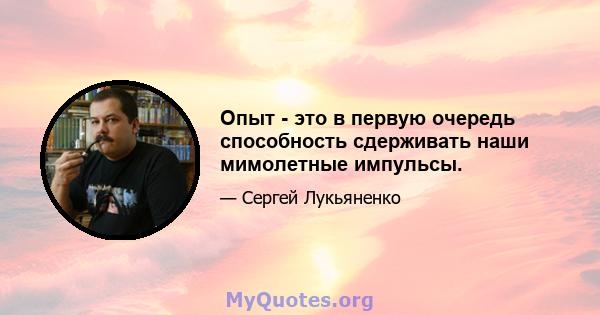 Опыт - это в первую очередь способность сдерживать наши мимолетные импульсы.