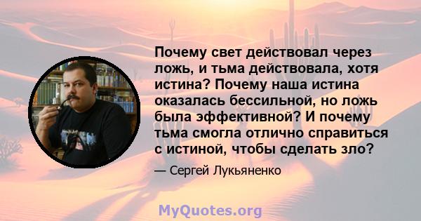 Почему свет действовал через ложь, и тьма действовала, хотя истина? Почему наша истина оказалась бессильной, но ложь была эффективной? И почему тьма смогла отлично справиться с истиной, чтобы сделать зло?