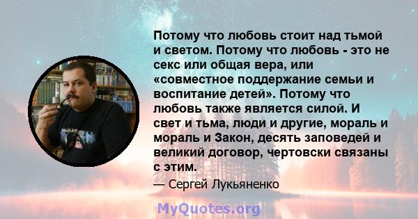 Потому что любовь стоит над тьмой и светом. Потому что любовь - это не секс или общая вера, или «совместное поддержание семьи и воспитание детей». Потому что любовь также является силой. И свет и тьма, люди и другие,