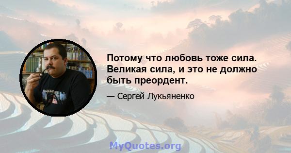 Потому что любовь тоже сила. Великая сила, и это не должно быть преордент.