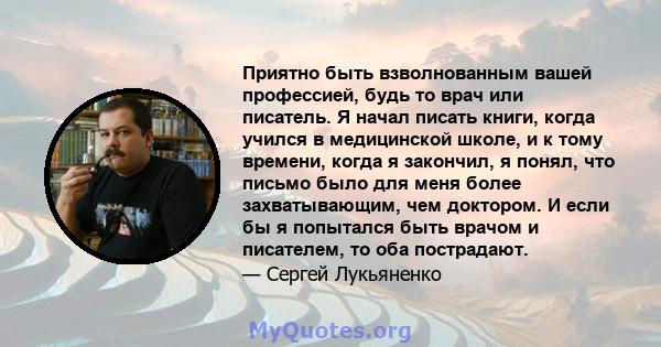 Приятно быть взволнованным вашей профессией, будь то врач или писатель. Я начал писать книги, когда учился в медицинской школе, и к тому времени, когда я закончил, я понял, что письмо было для меня более захватывающим,