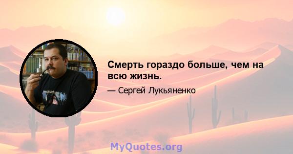 Смерть гораздо больше, чем на всю жизнь.