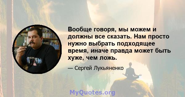 Вообще говоря, мы можем и должны все сказать. Нам просто нужно выбрать подходящее время, иначе правда может быть хуже, чем ложь.