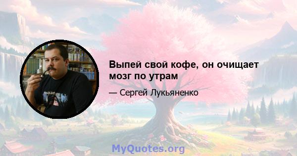 Выпей свой кофе, он очищает мозг по утрам