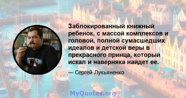 Заблокированный книжный ребенок, с массой комплексов и головой, полной сумасшедших идеалов и детской веры в прекрасного принца, который искал и наверняка найдет ее.