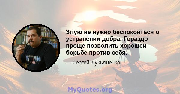 Злую не нужно беспокоиться о устранении добра. Гораздо проще позволить хорошей борьбе против себя.