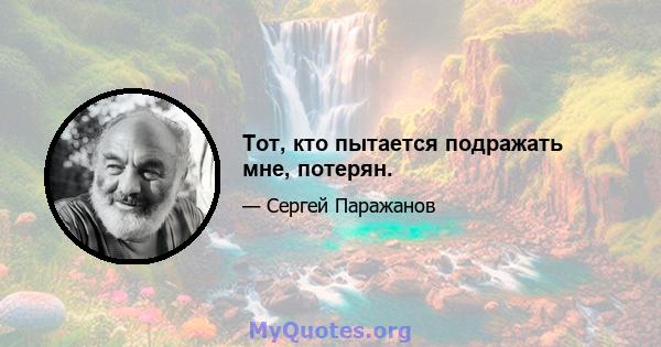 Тот, кто пытается подражать мне, потерян.