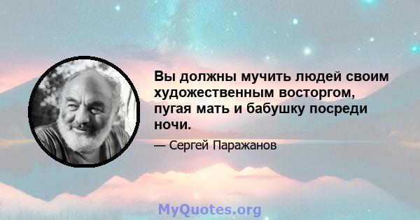 Вы должны мучить людей своим художественным восторгом, пугая мать и бабушку посреди ночи.