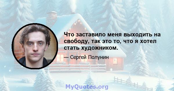 Что заставило меня выходить на свободу, так это то, что я хотел стать художником.