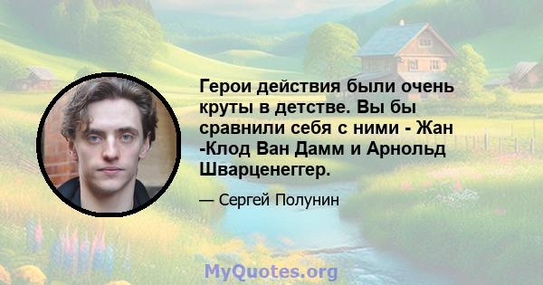 Герои действия были очень круты в детстве. Вы бы сравнили себя с ними - Жан -Клод Ван Дамм и Арнольд Шварценеггер.