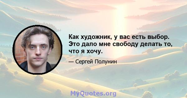 Как художник, у вас есть выбор. Это дало мне свободу делать то, что я хочу.