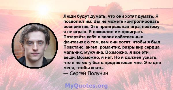 Люди будут думать, что они хотят думать. Я позволил им. Вы не можете контролировать восприятие. Это проигрышная игра, поэтому я не играю. Я позволил им проиграть; Потеряйте себя в своих собственных фантазиях о том, кем