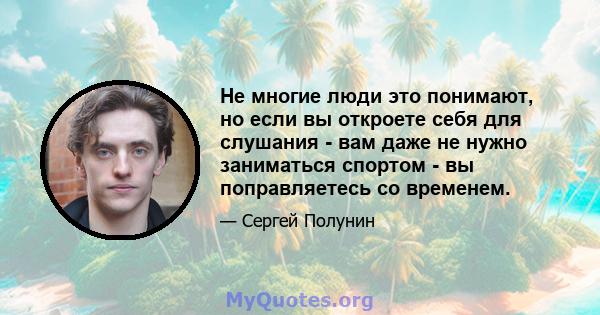 Не многие люди это понимают, но если вы откроете себя для слушания - вам даже не нужно заниматься спортом - вы поправляетесь со временем.