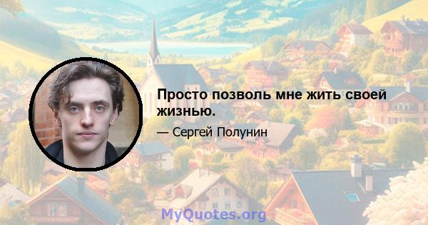 Просто позволь мне жить своей жизнью.