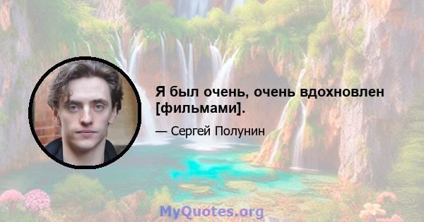 Я был очень, очень вдохновлен [фильмами].