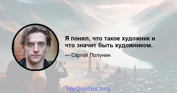 Я понял, что такое художник и что значит быть художником.