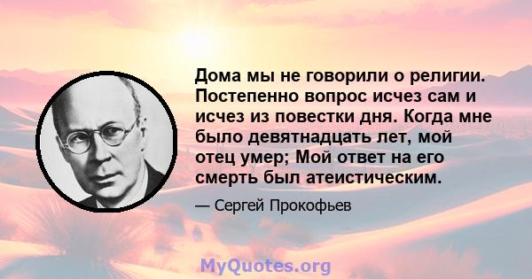 Дома мы не говорили о религии. Постепенно вопрос исчез сам и исчез из повестки дня. Когда мне было девятнадцать лет, мой отец умер; Мой ответ на его смерть был атеистическим.