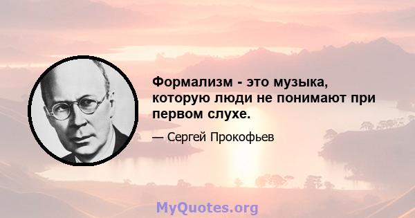 Формализм - это музыка, которую люди не понимают при первом слухе.