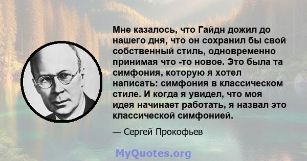 Мне казалось, что Гайдн дожил до нашего дня, что он сохранил бы свой собственный стиль, одновременно принимая что -то новое. Это была та симфония, которую я хотел написать: симфония в классическом стиле. И когда я