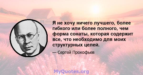 Я не хочу ничего лучшего, более гибкого или более полного, чем форма сонаты, которая содержит все, что необходимо для моих структурных целей.