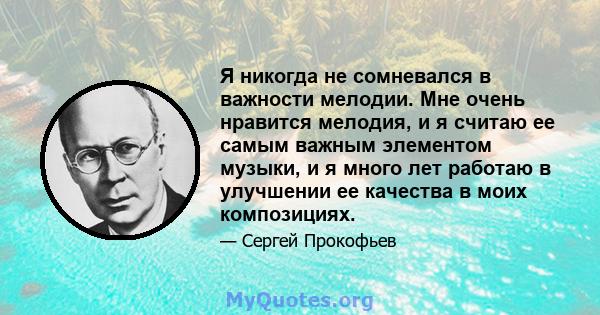 Я никогда не сомневался в важности мелодии. Мне очень нравится мелодия, и я считаю ее самым важным элементом музыки, и я много лет работаю в улучшении ее качества в моих композициях.