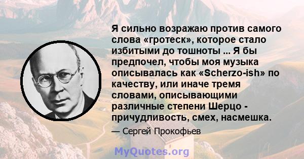 Я сильно возражаю против самого слова «гротеск», которое стало избитыми до тошноты ... Я бы предпочел, чтобы моя музыка описывалась как «Scherzo-ish» по качеству, или иначе тремя словами, описывающими различные степени