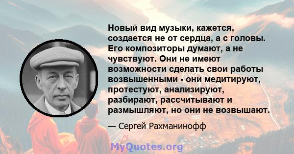 Новый вид музыки, кажется, создается не от сердца, а с головы. Его композиторы думают, а не чувствуют. Они не имеют возможности сделать свои работы возвышенными - они медитируют, протестуют, анализируют, разбирают,