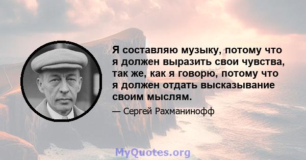 Я составляю музыку, потому что я должен выразить свои чувства, так же, как я говорю, потому что я должен отдать высказывание своим мыслям.