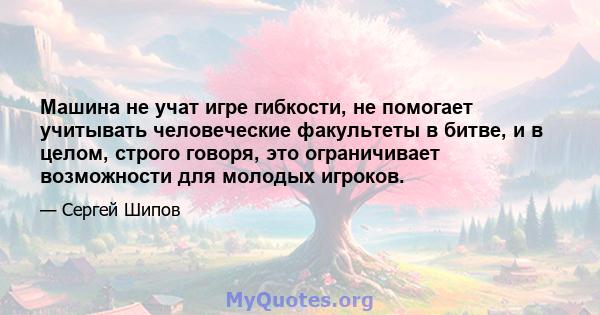 Машина не учат игре гибкости, не помогает учитывать человеческие факультеты в битве, и в целом, строго говоря, это ограничивает возможности для молодых игроков.