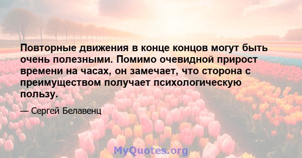 Повторные движения в конце концов могут быть очень полезными. Помимо очевидной прирост времени на часах, он замечает, что сторона с преимуществом получает психологическую пользу.