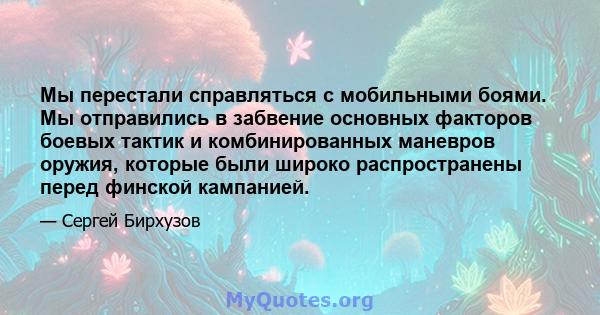 Мы перестали справляться с мобильными боями. Мы отправились в забвение основных факторов боевых тактик и комбинированных маневров оружия, которые были широко распространены перед финской кампанией.