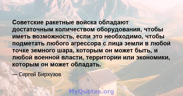 Советские ракетные войска обладают достаточным количеством оборудования, чтобы иметь возможность, если это необходимо, чтобы подметать любого агрессора с лица земли в любой точке земного шара, которым он может быть, и