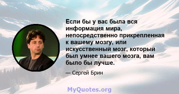 Если бы у вас была вся информация мира, непосредственно прикрепленная к вашему мозгу, или искусственный мозг, который был умнее вашего мозга, вам было бы лучше.