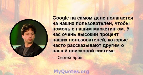 Google на самом деле полагается на наших пользователей, чтобы помочь с нашим маркетингом. У нас очень высокий процент наших пользователей, которые часто рассказывают другим о нашей поисковой системе.