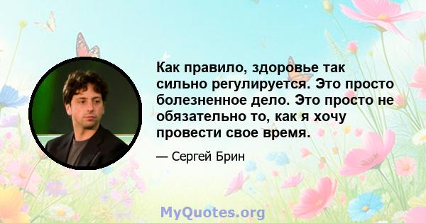 Как правило, здоровье так сильно регулируется. Это просто болезненное дело. Это просто не обязательно то, как я хочу провести свое время.