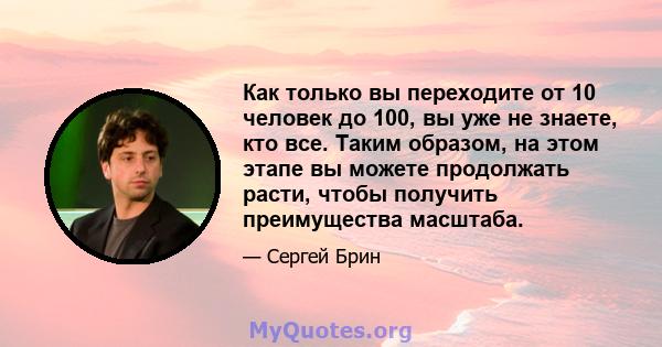 Как только вы переходите от 10 человек до 100, вы уже не знаете, кто все. Таким образом, на этом этапе вы можете продолжать расти, чтобы получить преимущества масштаба.