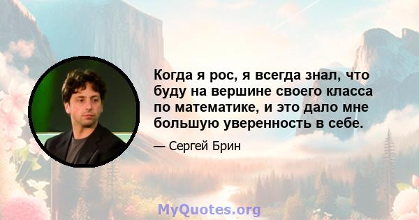 Когда я рос, я всегда знал, что буду на вершине своего класса по математике, и это дало мне большую уверенность в себе.