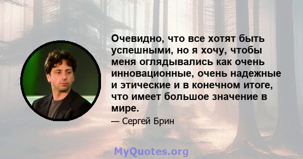 Очевидно, что все хотят быть успешными, но я хочу, чтобы меня оглядывались как очень инновационные, очень надежные и этические и в конечном итоге, что имеет большое значение в мире.