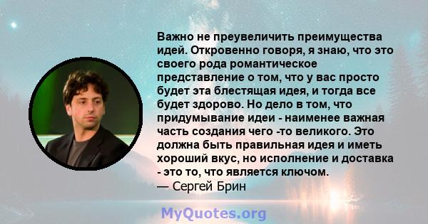 Важно не преувеличить преимущества идей. Откровенно говоря, я знаю, что это своего рода романтическое представление о том, что у вас просто будет эта блестящая идея, и тогда все будет здорово. Но дело в том, что