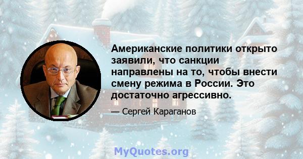 Американские политики открыто заявили, что санкции направлены на то, чтобы внести смену режима в России. Это достаточно агрессивно.