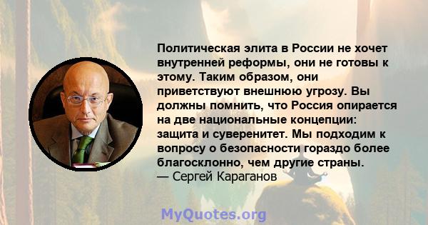 Политическая элита в России не хочет внутренней реформы, они не готовы к этому. Таким образом, они приветствуют внешнюю угрозу. Вы должны помнить, что Россия опирается на две национальные концепции: защита и