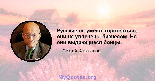 Русские не умеют торговаться, они не увлечены бизнесом. Но они выдающиеся бойцы.