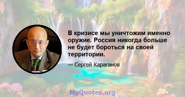 В кризисе мы уничтожим именно оружие. Россия никогда больше не будет бороться на своей территории.